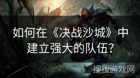 如何在《决战沙城》中建立强大的队伍？