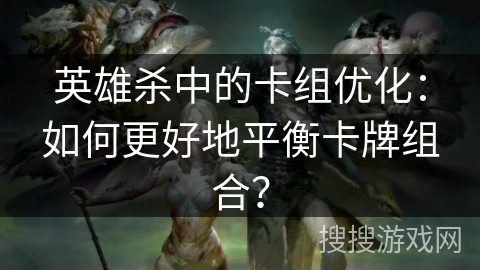 英雄杀中的卡组优化：如何更好地平衡卡牌组合？