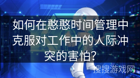 如何在憨憨时间管理中克服对工作中的人际冲突的害怕？