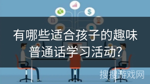 有哪些适合孩子的趣味普通话学习活动？