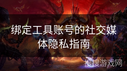 绑定工具账号的社交媒体隐私指南