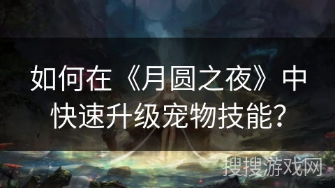 如何在《月圆之夜》中快速升级宠物技能? 如何在《月圆之夜》中快速升级宠物技能?
