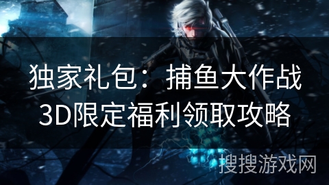 独家礼包：捕鱼大作战3D限定福利领取攻略