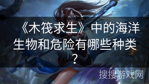 《木筏求生》中的海洋生物和危险有哪些种类？