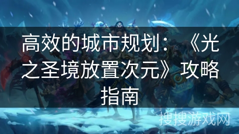 高效的城市规划:《光之圣境放置次元》攻略指南 高效的城市规划:《光之圣境放置次元》攻略指南