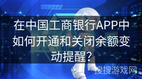 在中国工商银行APP中如何开通和关闭余额变动提醒？