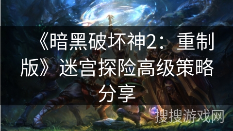 《暗黑破坏神2：重制版》迷宫探险高级策略分享