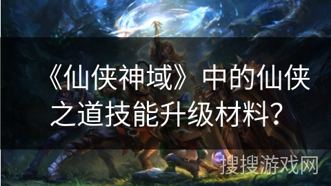 《仙侠神域》中的仙侠之道技能升级材料？