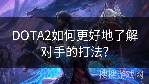 DOTA2如何更好地了解对手的打法？