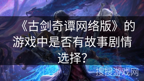 《古剑奇谭网络版》的游戏中是否有故事剧情选择？