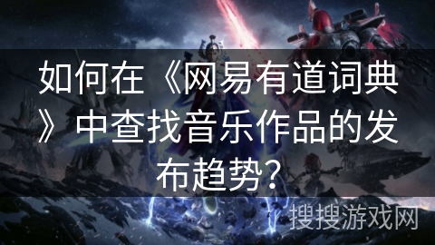 如何在《网易有道词典》中查找音乐作品的发布趋势？