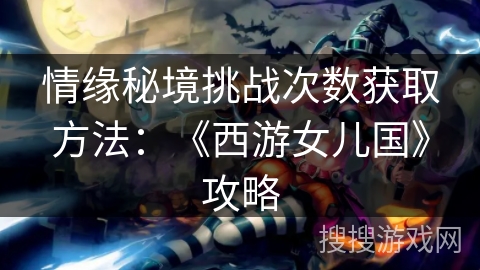 情缘秘境挑战次数获取方法:《西游女儿国》攻略 情缘秘境挑战次数获取方法:《西游女儿国》攻略