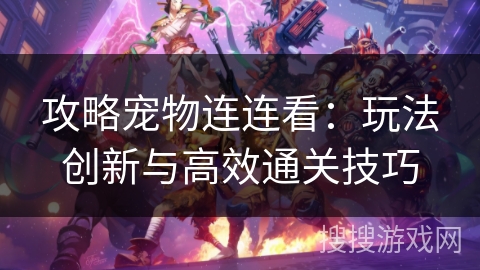 攻略宠物连连看：玩法创新与高效通关技巧