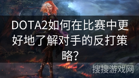 DOTA2如何在比赛中更好地了解对手的反打策略？