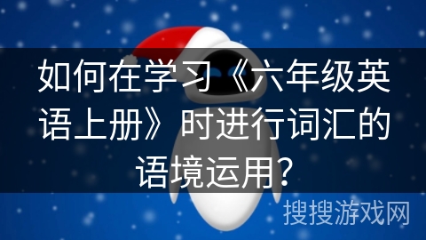 如何在学习《六年级英语上册》时进行词汇的语境运用？