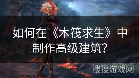 如何在《木筏求生》中制作高级建筑？