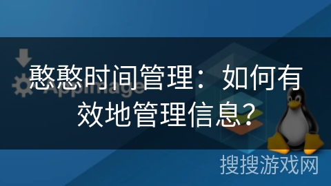 憨憨时间管理:如何有效地管理信息? 憨憨时间管理:如何有效地管理信息?