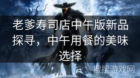 老爹寿司店中午版新品探寻，中午用餐的美味选择