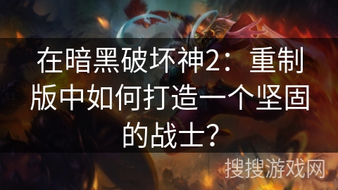 在暗黑破坏神2：重制版中如何打造一个坚固的战士？