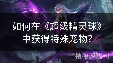 如何在《超级精灵球》中获得特殊宠物？