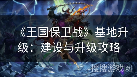 《王国保卫战》基地升级：建设与升级攻略