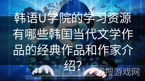 韩语U学院的学习资源有哪些韩国当代文学作品的经典作品和作家介绍？