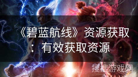 《碧蓝航线》资源获取：有效获取资源