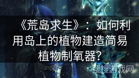 《荒岛求生》:如何利用岛上的植物建造简易植物制氧器? 《荒岛求生》:如何利用岛上的植物建造简易植物制氧器?