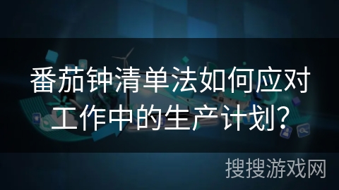 番茄钟清单法如何应对工作中的生产计划？