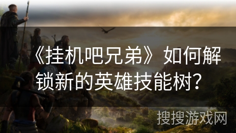 《挂机吧兄弟》如何解锁新的英雄技能树？
