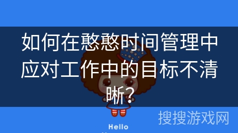 如何在憨憨时间管理中应对工作中的目标不清晰？