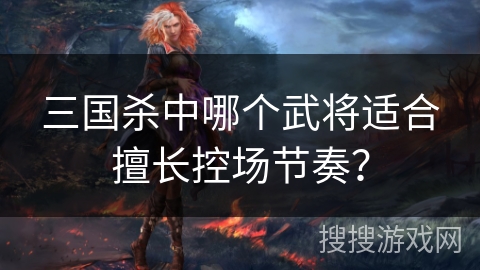 三国杀中哪个武将适合擅长控场节奏？