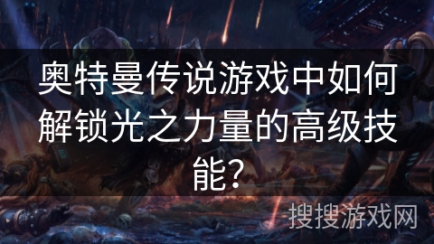 奥特曼传说游戏中如何解锁光之力量的高级技能？