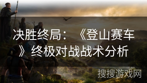 决胜终局：《登山赛车》终极对战战术分析