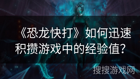 《恐龙快打》如何迅速积攒游戏中的经验值？