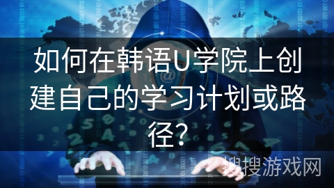 如何在韩语U学院上创建自己的学习计划或路径？