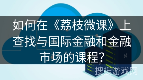如何在《荔枝微课》上查找与国际金融和金融市场的课程？