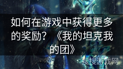 如何在游戏中获得更多的奖励？《我的坦克我的团》