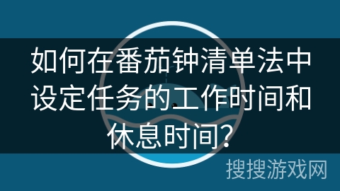 如何在番茄钟清单法中设定任务的工作时间和休息时间? 如何在番茄钟清单法中设定任务的工作时间和休息时间?