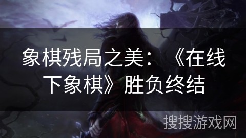 象棋残局之美:《在线下象棋》胜负终结 象棋残局之美:《在线下象棋》胜负终结