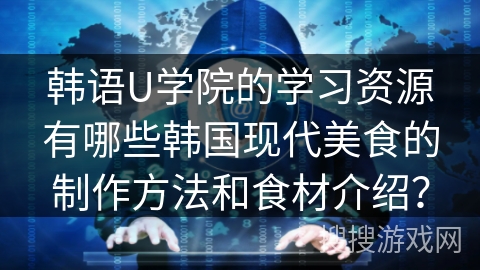 韩语U学院的学习资源有哪些韩国现代美食的制作方法和食材介绍？