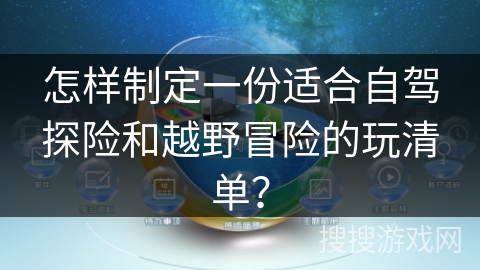 怎样制定一份适合自驾探险和越野冒险的玩清单？