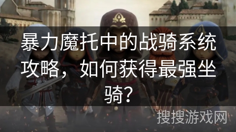 暴力魔托中的战骑系统攻略，如何获得最强坐骑？