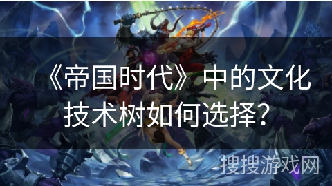《帝国时代》中的文化技术树如何选择？