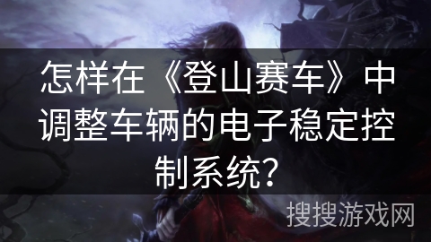 怎样在《登山赛车》中调整车辆的电子稳定控制系统？