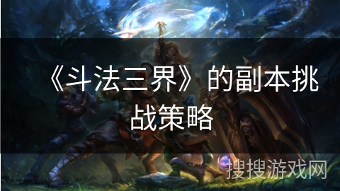 《斗法三界》的副本挑战策略