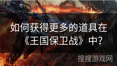 如何获得更多的道具在《王国保卫战》中？