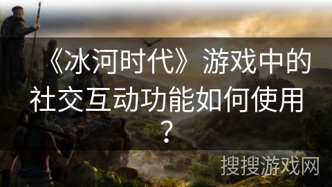 《冰河时代》游戏中的社交互动功能如何使用？