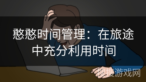 憨憨时间管理：在旅途中充分利用时间