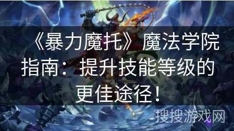 《暴力魔托》魔法学院指南：提升技能等级的更佳途径！
